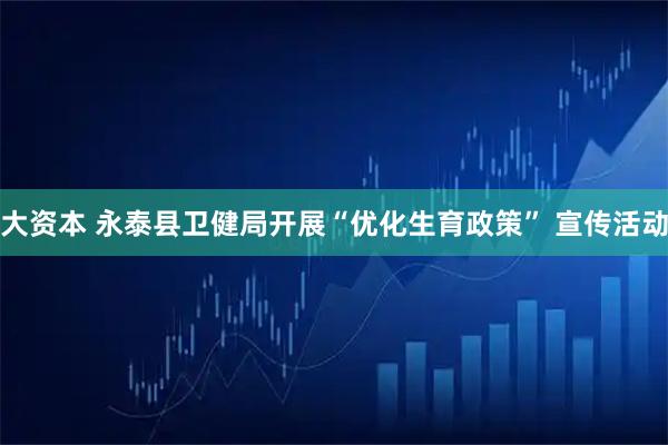 大资本 永泰县卫健局开展“优化生育政策” 宣传活动