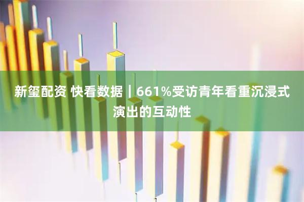 新玺配资 快看数据｜661%受访青年看重沉浸式演出的互动性