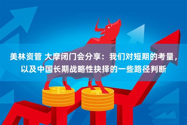 美林资管 大摩闭门会分享：我们对短期的考量，以及中国长期战略性抉择的一些路径判断