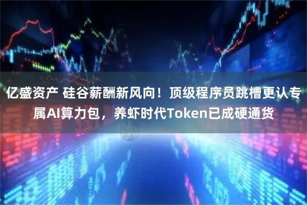 亿盛资产 硅谷薪酬新风向！顶级程序员跳槽更认专属AI算力包，养虾时代Token已成硬通货