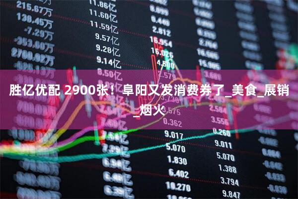 胜亿优配 2900张！阜阳又发消费券了_美食_展销_烟火