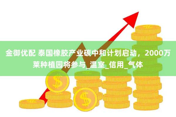 金御优配 泰国橡胶产业碳中和计划启动,2000万莱种植园将参与_温室_信用_气体