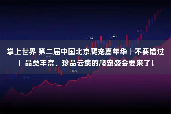 掌上世界 第二届中国北京爬宠嘉年华|不要错过!品类丰富、珍品云集的爬宠盛会要来了!