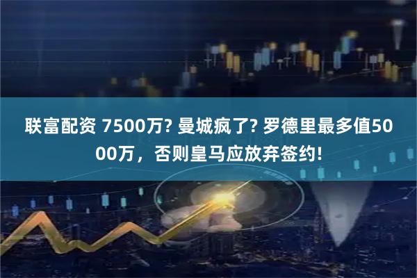 联富配资 7500万? 曼城疯了? 罗德里最多值5000万，否则皇马应放弃签约!
