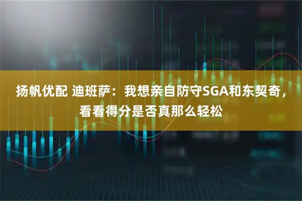 扬帆优配 迪班萨：我想亲自防守SGA和东契奇，看看得分是否真那么轻松