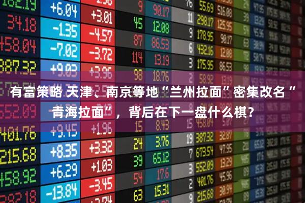 有富策略 天津、南京等地“兰州拉面”密集改名“青海拉面”，背后在下一盘什么棋？