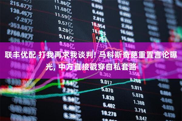 联丰优配 打我再求我谈判! 马科斯奇葩重置言论曝光, 中方直接戳穿自私套路