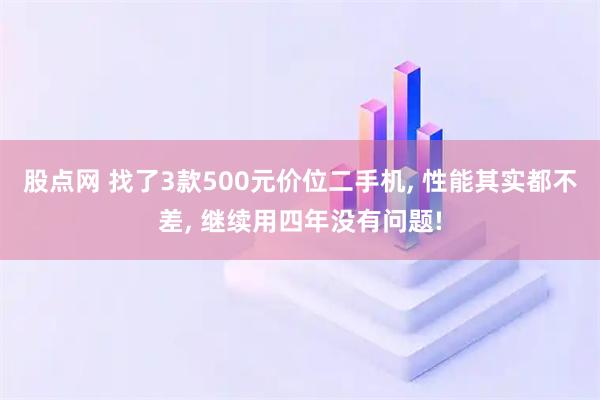 股点网 找了3款500元价位二手机, 性能其实都不差, 继续用四年没有问题!