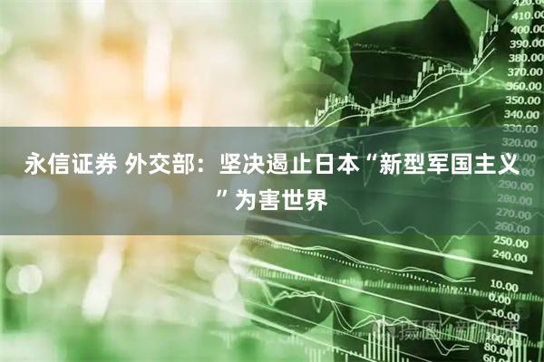 永信证券 外交部：坚决遏止日本“新型军国主义”为害世界