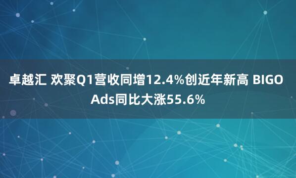 卓越汇 欢聚Q1营收同增12.4%创近年新高 BIGO Ads同比大涨55.6%